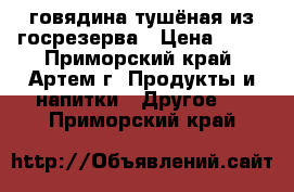  говядина тушёная из госрезерва › Цена ­ 65 - Приморский край, Артем г. Продукты и напитки » Другое   . Приморский край